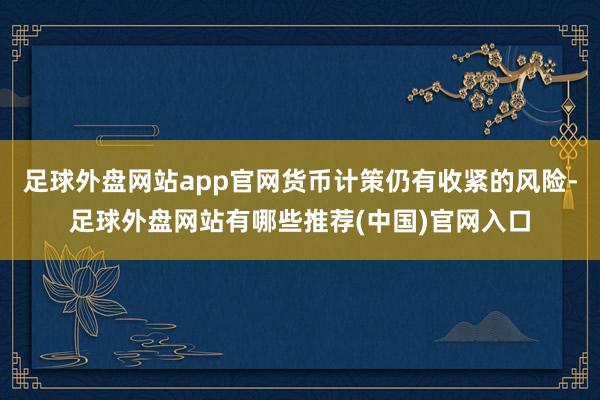 足球外盘网站app官网货币计策仍有收紧的风险-足球外盘网站有哪些推荐(中国)官网入口