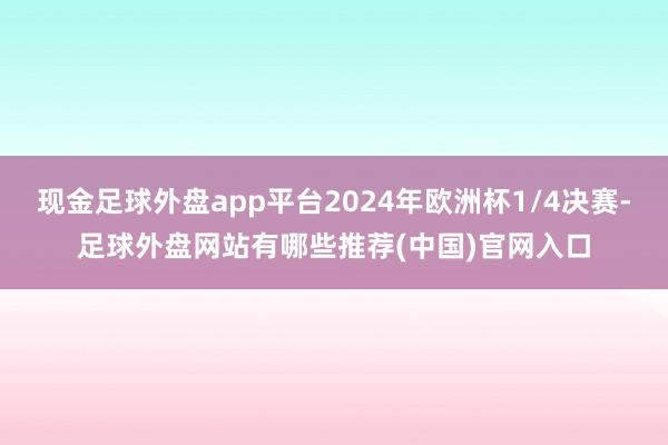 现金足球外盘app平台2024年欧洲杯1/4决赛-足球外盘网站有哪些推荐(中国)官网入口
