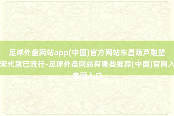 足球外盘网站app(中国)官方网站东昌葫芦雕塑在宋代就已流行-足球外盘网站有哪些推荐(中国)官网入口