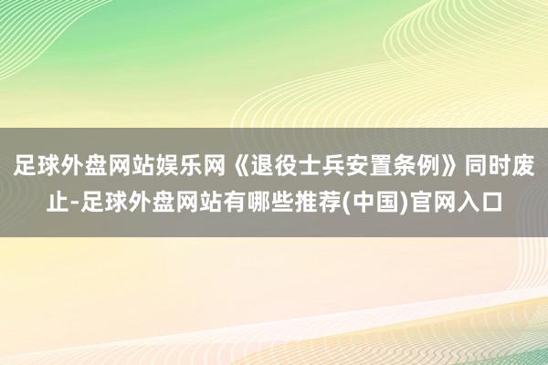 足球外盘网站娱乐网《退役士兵安置条例》同时废止-足球外盘网站有哪些推荐(中国)官网入口