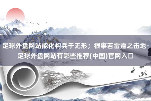 足球外盘网站能化构兵于无形;狠事若雷霆之击地-足球外盘网站有哪些推荐(中国)官网入口