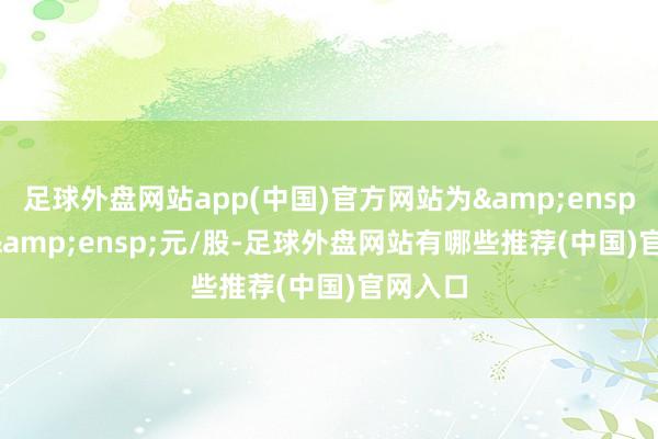 足球外盘网站app(中国)官方网站为 6.46 元/股-足球外盘网站有哪些推荐(中国)官网入口