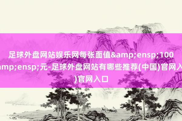 足球外盘网站娱乐网每张面值 100 元-足球外盘网站有哪些推荐(中国)官网入口