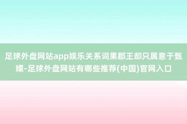 足球外盘网站app娱乐关系词果郡王却只属意于甄嬛-足球外盘网站有哪些推荐(中国)官网入口