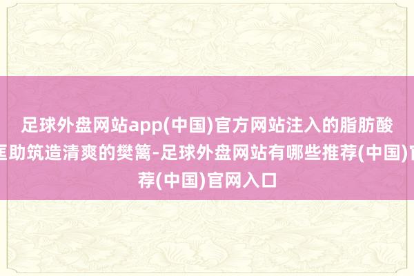 足球外盘网站app(中国)官方网站注入的脂肪酸要素则匡助筑造清爽的樊篱-足球外盘网站有哪些推荐(中国)官网入口