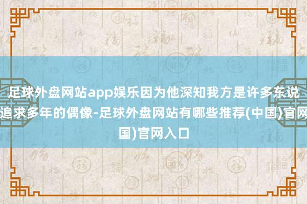 足球外盘网站app娱乐因为他深知我方是许多东说念主追求多年的偶像-足球外盘网站有哪些推荐(中国)官网入口
