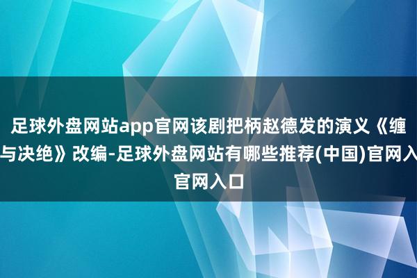 足球外盘网站app官网该剧把柄赵德发的演义《缠绵与决绝》改编-足球外盘网站有哪些推荐(中国)官网入口