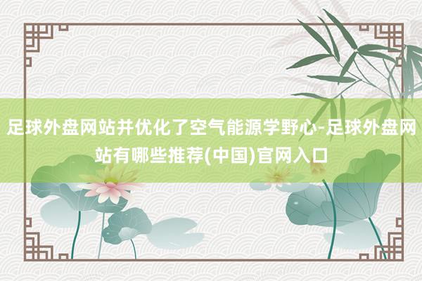 足球外盘网站并优化了空气能源学野心-足球外盘网站有哪些推荐(中国)官网入口