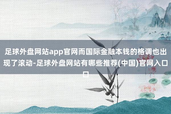 足球外盘网站app官网而国际金融本钱的格调也出现了滚动-足球外盘网站有哪些推荐(中国)官网入口