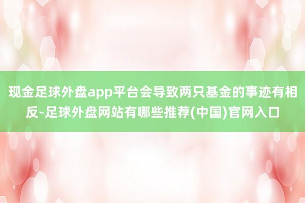 现金足球外盘app平台会导致两只基金的事迹有相反-足球外盘网站有哪些推荐(中国)官网入口