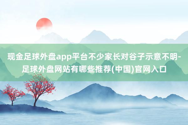 现金足球外盘app平台不少家长对谷子示意不明-足球外盘网站有哪些推荐(中国)官网入口