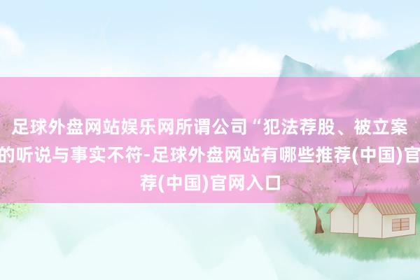 足球外盘网站娱乐网所谓公司“犯法荐股、被立案访问”的听说与事实不符-足球外盘网站有哪些推荐(中国)官网入口