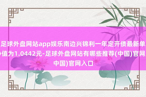 足球外盘网站app娱乐南边兴锦利一年定开债最新单元净值为1.0442元-足球外盘网站有哪些推荐(中国)官网入口