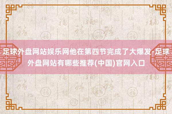 足球外盘网站娱乐网他在第四节完成了大爆发-足球外盘网站有哪些推荐(中国)官网入口