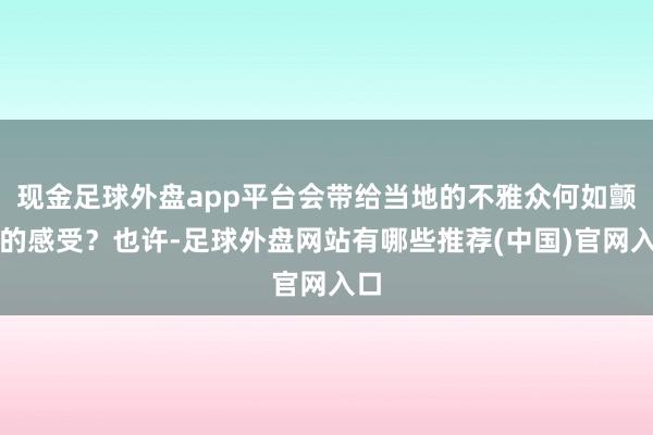 现金足球外盘app平台会带给当地的不雅众何如颤动的感受？也许-足球外盘网站有哪些推荐(中国)官网入口
