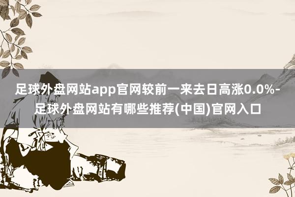 足球外盘网站app官网较前一来去日高涨0.0%-足球外盘网站有哪些推荐(中国)官网入口