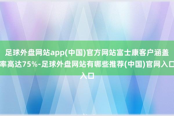 足球外盘网站app(中国)官方网站富士康客户涵盖率高达75%-足球外盘网站有哪些推荐(中国)官网入口