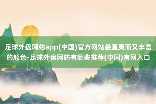 足球外盘网站app(中国)官方网站最直爽而又丰富的颜色-足球外盘网站有哪些推荐(中国)官网入口