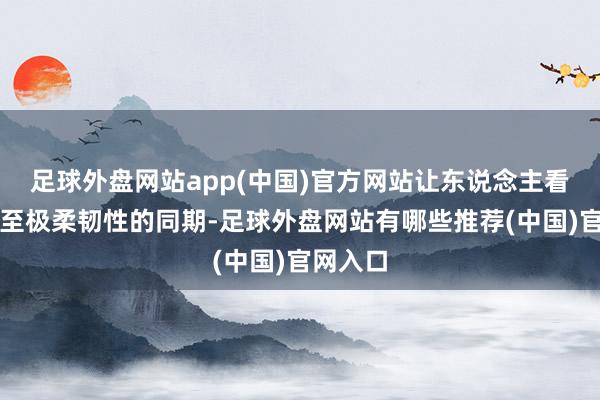 足球外盘网站app(中国)官方网站让东说念主看到演员至极柔韧性的同期-足球外盘网站有哪些推荐(中国)官网入口