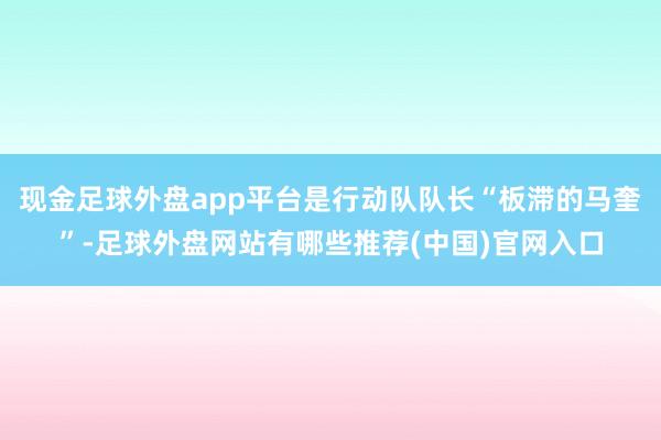 现金足球外盘app平台是行动队队长“板滞的马奎”-足球外盘网站有哪些推荐(中国)官网入口