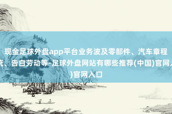 现金足球外盘app平台业务波及零部件、汽车章程系统、告白劳动等-足球外盘网站有哪些推荐(中国)官网入口