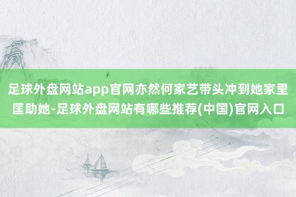 足球外盘网站app官网亦然何家艺带头冲到她家里匡助她-足球外盘网站有哪些推荐(中国)官网入口