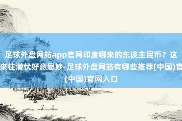 足球外盘网站app官网印度哪来的东谈主民币？这场国社来往潜伏好意思妙-足球外盘网站有哪些推荐(中国)官网入口