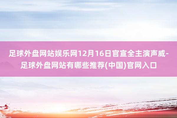 足球外盘网站娱乐网12月16日官宣全主演声威-足球外盘网站有哪些推荐(中国)官网入口