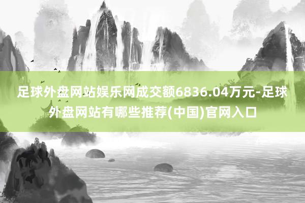 足球外盘网站娱乐网成交额6836.04万元-足球外盘网站有哪些推荐(中国)官网入口