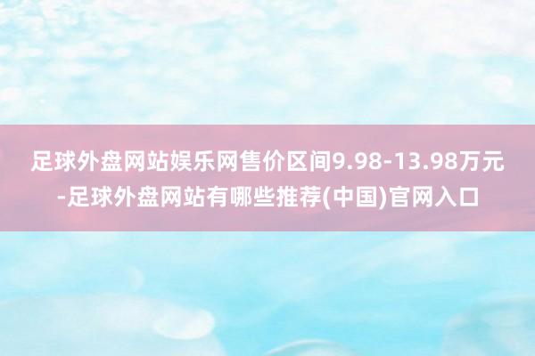 足球外盘网站娱乐网售价区间9.98-13.98万元-足球外盘网站有哪些推荐(中国)官网入口