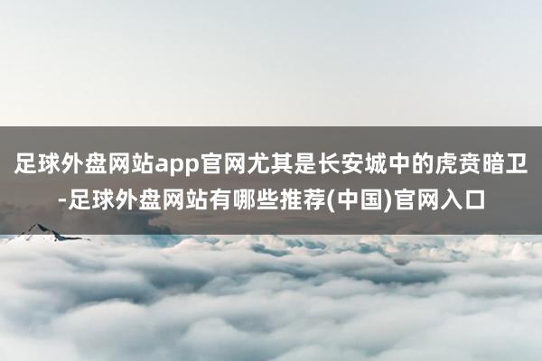 足球外盘网站app官网尤其是长安城中的虎贲暗卫-足球外盘网站有哪些推荐(中国)官网入口