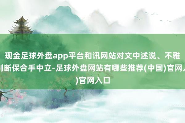 现金足球外盘app平台和讯网站对文中述说、不雅点判断保合手中立-足球外盘网站有哪些推荐(中国)官网入口
