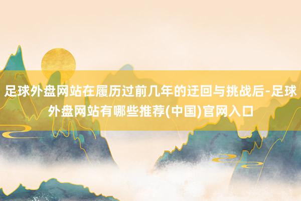 足球外盘网站在履历过前几年的迂回与挑战后-足球外盘网站有哪些推荐(中国)官网入口