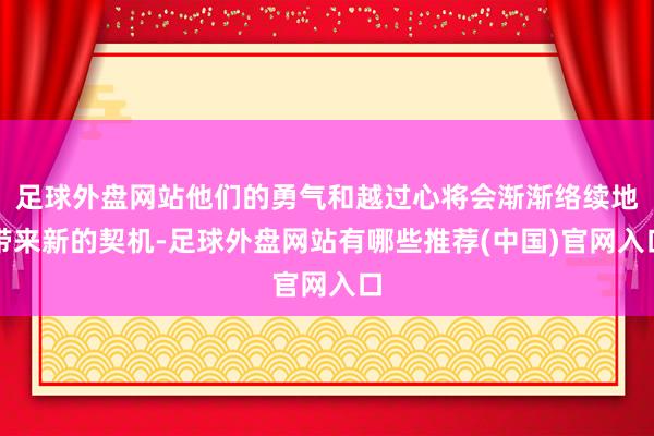 足球外盘网站他们的勇气和越过心将会渐渐络续地带来新的契机-足球外盘网站有哪些推荐(中国)官网入口