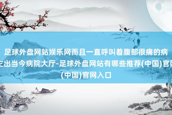 足球外盘网站娱乐网而且一直呼叫着腹部很痛的病东谈主出当今病院大厅-足球外盘网站有哪些推荐(中国)官网入口