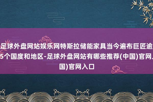 足球外盘网站娱乐网特斯拉储能家具当今遍布巨匠逾越65个国度和地区-足球外盘网站有哪些推荐(中国)官网入口