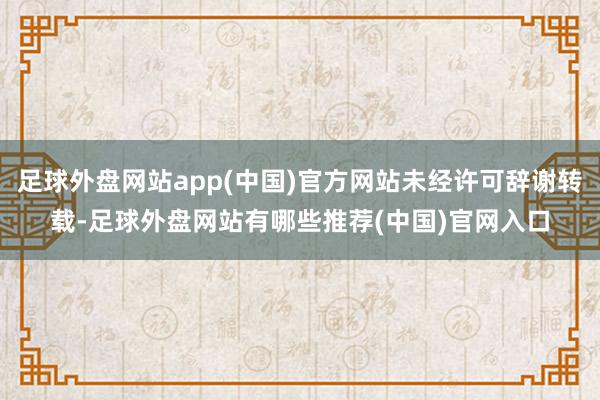 足球外盘网站app(中国)官方网站未经许可辞谢转载-足球外盘网站有哪些推荐(中国)官网入口