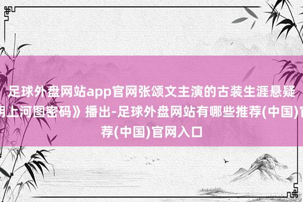 足球外盘网站app官网张颂文主演的古装生涯悬疑剧《晴明上河图密码》播出-足球外盘网站有哪些推荐(中国)官网入口