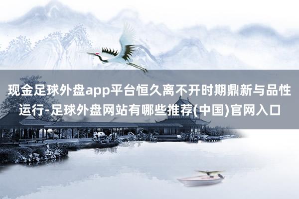 现金足球外盘app平台恒久离不开时期鼎新与品性运行-足球外盘网站有哪些推荐(中国)官网入口