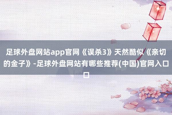 足球外盘网站app官网《误杀3》天然酷似《亲切的金子》-足球外盘网站有哪些推荐(中国)官网入口
