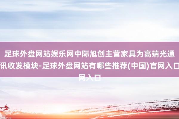 足球外盘网站娱乐网中际旭创主营家具为高端光通讯收发模块-足球外盘网站有哪些推荐(中国)官网入口