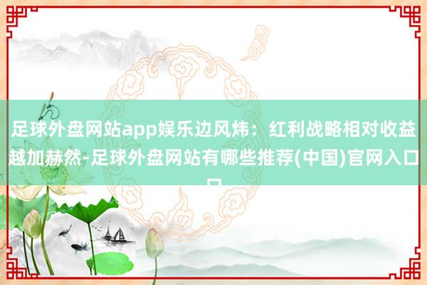 足球外盘网站app娱乐边风炜：红利战略相对收益越加赫然-足球外盘网站有哪些推荐(中国)官网入口