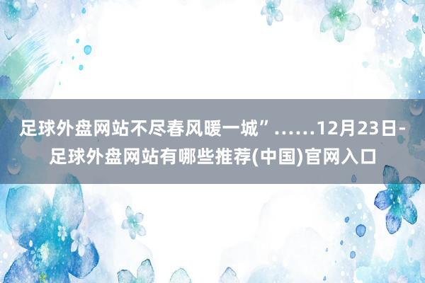 足球外盘网站不尽春风暖一城”……12月23日-足球外盘网站有哪些推荐(中国)官网入口