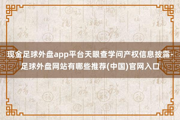 现金足球外盘app平台天眼查学问产权信息披露-足球外盘网站有哪些推荐(中国)官网入口