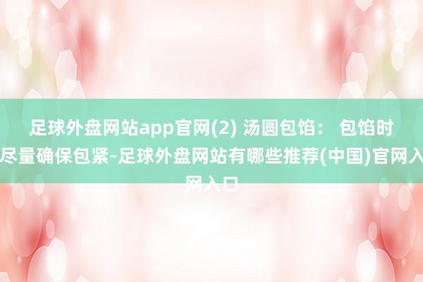 足球外盘网站app官网(2) 汤圆包馅： 包馅时要尽量确保包紧-足球外盘网站有哪些推荐(中国)官网入口