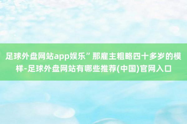 足球外盘网站app娱乐”那雇主粗略四十多岁的模样-足球外盘网站有哪些推荐(中国)官网入口