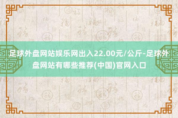 足球外盘网站娱乐网出入22.00元/公斤-足球外盘网站有哪些推荐(中国)官网入口