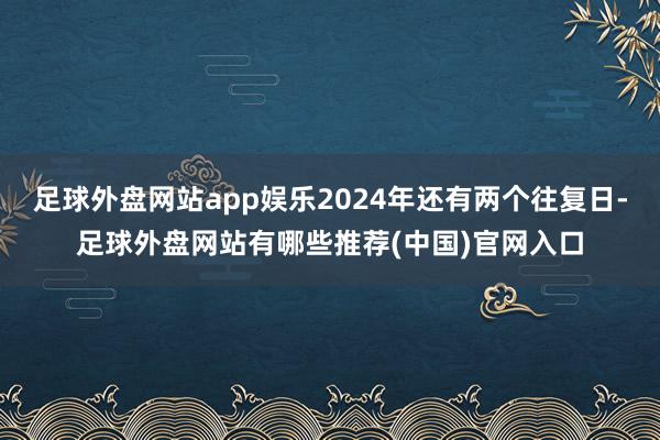足球外盘网站app娱乐2024年还有两个往复日-足球外盘网站有哪些推荐(中国)官网入口