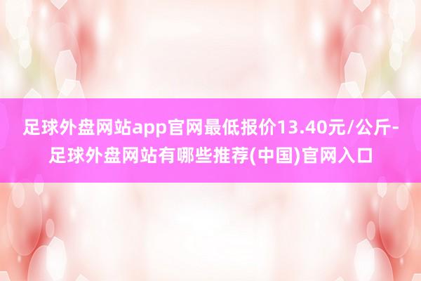 足球外盘网站app官网最低报价13.40元/公斤-足球外盘网站有哪些推荐(中国)官网入口