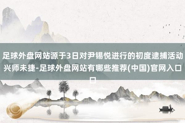 足球外盘网站源于3日对尹锡悦进行的初度逮捕活动兴师未捷-足球外盘网站有哪些推荐(中国)官网入口